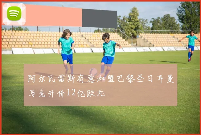 阿尔瓦雷斯有意加盟巴黎圣日耳曼马竞开价12亿欧元