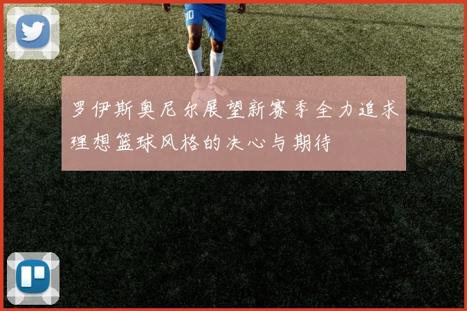 罗伊斯奥尼尔展望新赛季全力追求理想篮球风格的决心与期待