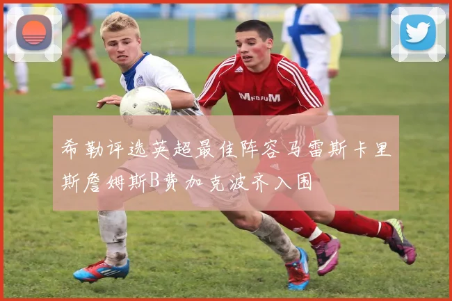 希勒评选英超最佳阵容马雷斯卡里斯詹姆斯B费加克波齐入围