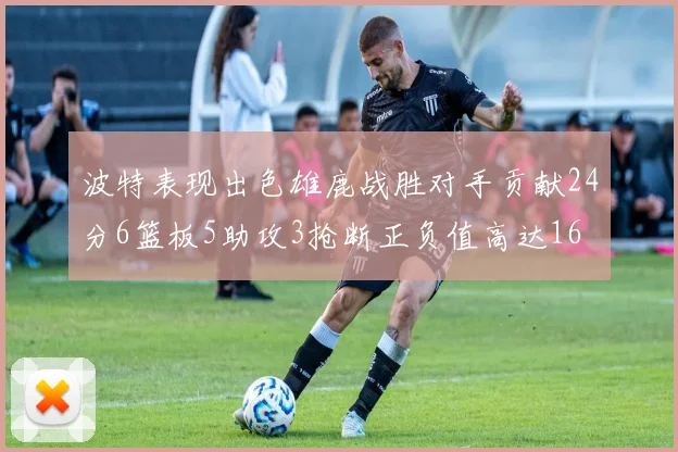 波特表现出色雄鹿战胜对手贡献24分6篮板5助攻3抢断正负值高达16