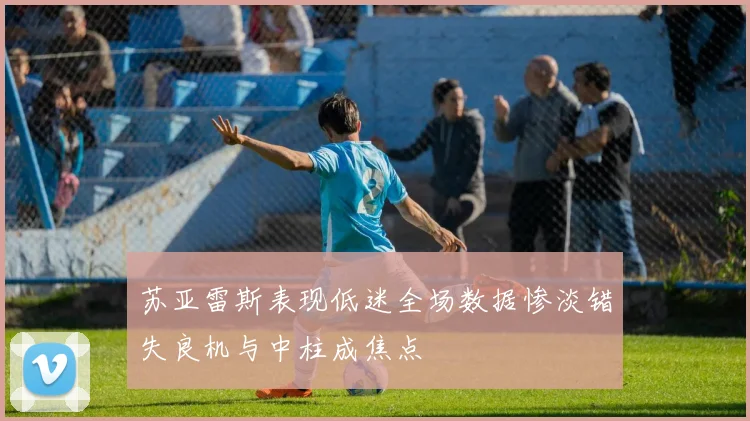 苏亚雷斯表现低迷全场数据惨淡错失良机与中柱成焦点