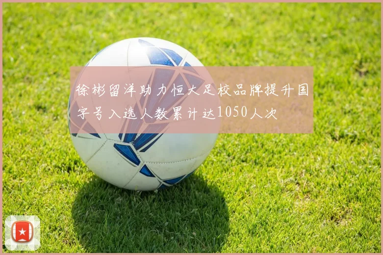 徐彬留洋助力恒大足校品牌提升国字号入选人数累计达1050人次