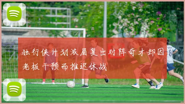 独行侠计划浓眉复出对阵奇才却因老板干预而推迟休战