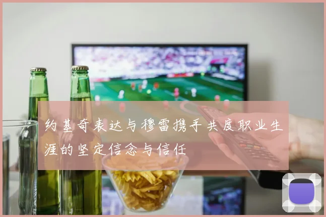 约基奇表达与穆雷携手共度职业生涯的坚定信念与信任