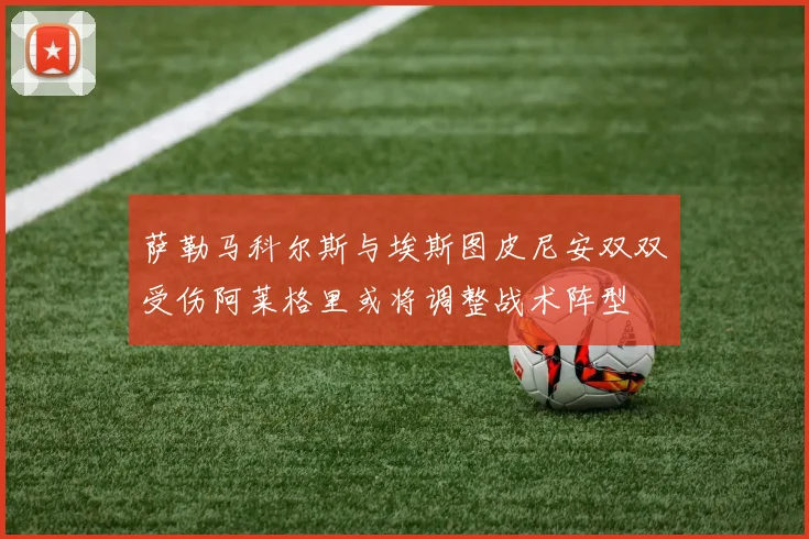 萨勒马科尔斯与埃斯图皮尼安双双受伤阿莱格里或将调整战术阵型