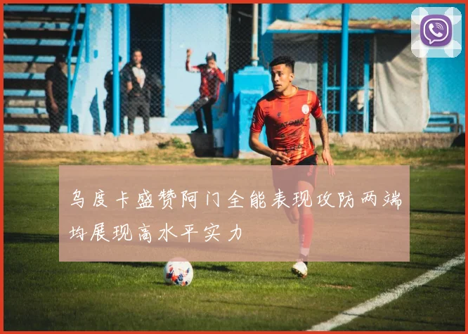 乌度卡盛赞阿门全能表现攻防两端均展现高水平实力