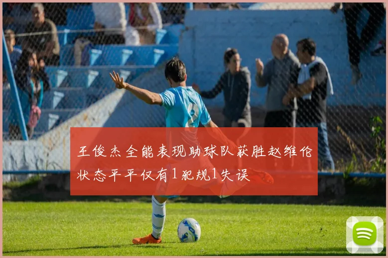 王俊杰全能表现助球队获胜赵维伦状态平平仅有1犯规1失误