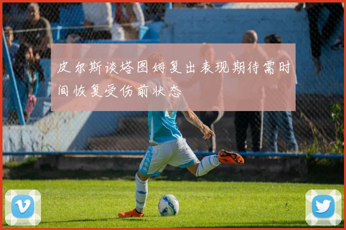 皮尔斯谈塔图姆复出表现期待需时间恢复受伤前状态