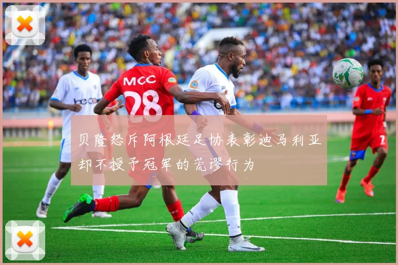 贝隆怒斥阿根廷足协表彰迪马利亚却不授予冠军的荒谬行为