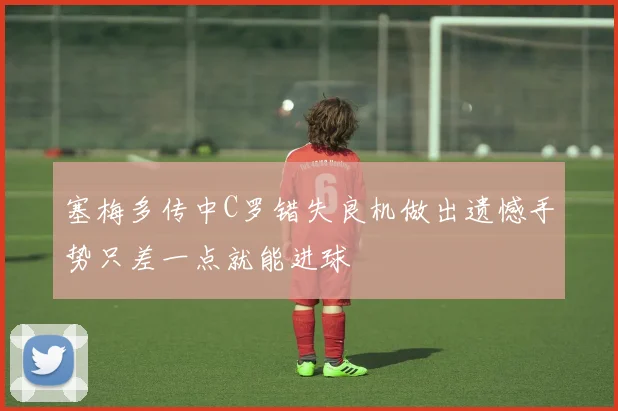 塞梅多传中C罗错失良机做出遗憾手势只差一点就能进球