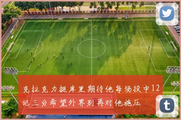 克拉克力挺库里期待他每场投中12记三分希望外界别再对他施压