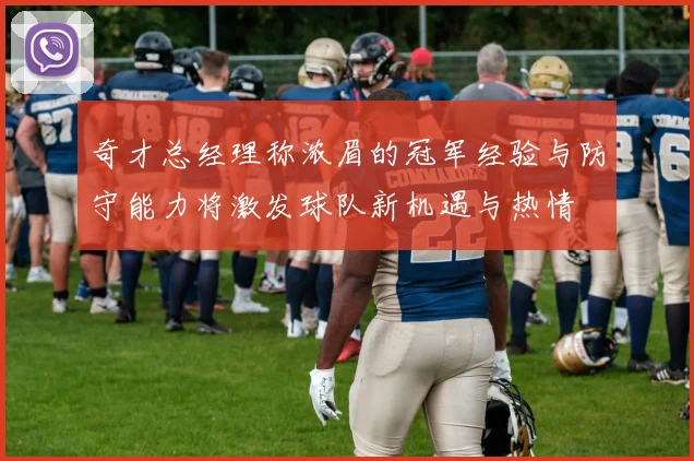 奇才总经理称浓眉的冠军经验与防守能力将激发球队新机遇与热情