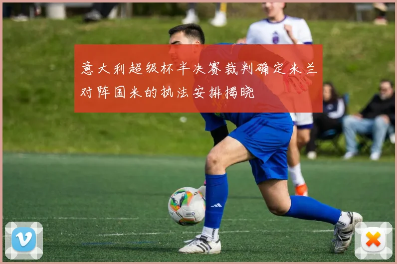 意大利超级杯半决赛裁判确定米兰对阵国米的执法安排揭晓