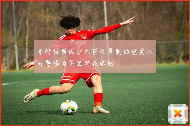 丰特强调保护巴萨会员制的重要性并警惕马德里潜在威胁