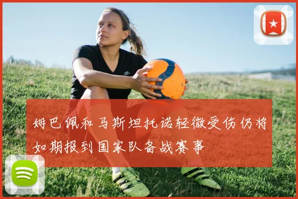 姆巴佩和马斯坦托诺轻微受伤仍将如期报到国家队备战赛事