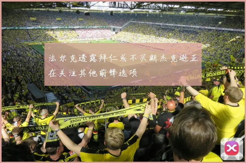 法尔克透露拜仁或不买断杰克逊正在关注其他前锋选项