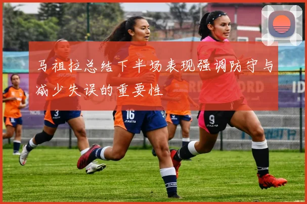 马祖拉总结下半场表现强调防守与减少失误的重要性