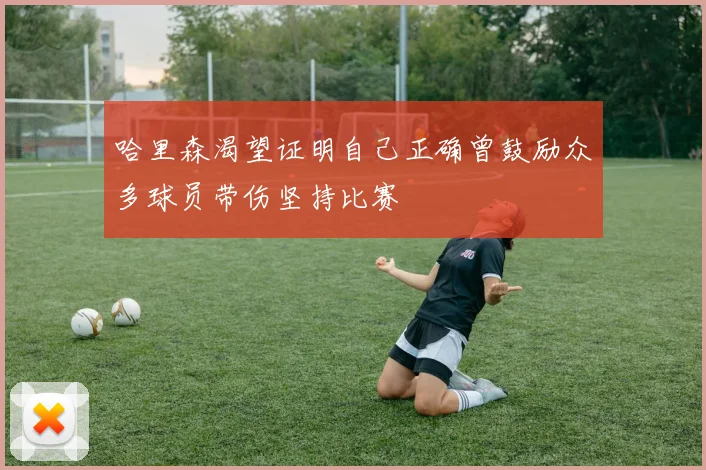 哈里森渴望证明自己正确曾鼓励众多球员带伤坚持比赛