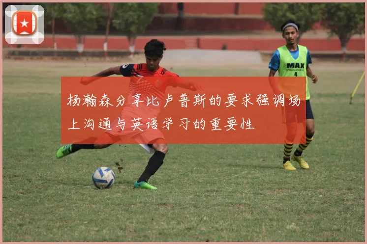 杨瀚森分享比卢普斯的要求强调场上沟通与英语学习的重要性