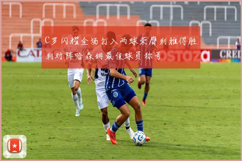 C罗闪耀全场打入两球荣膺利雅得胜利对阵哈森姆最佳球员称号