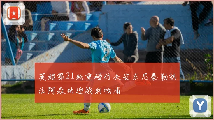 英超第21轮重磅对决安东尼泰勒执法阿森纳迎战利物浦