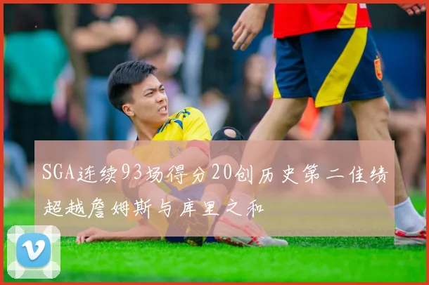 SGA连续93场得分20创历史第二佳绩超越詹姆斯与库里之和