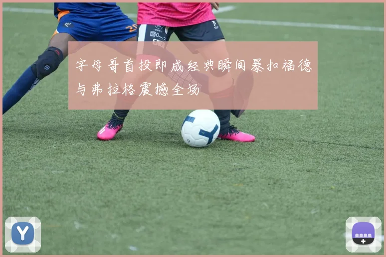 字母哥首投即成经典瞬间暴扣福德与弗拉格震撼全场