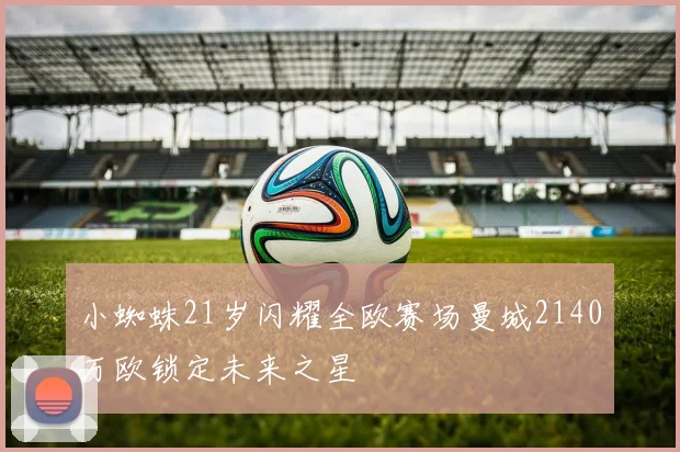小蜘蛛21岁闪耀全欧赛场曼城2140万欧锁定未来之星