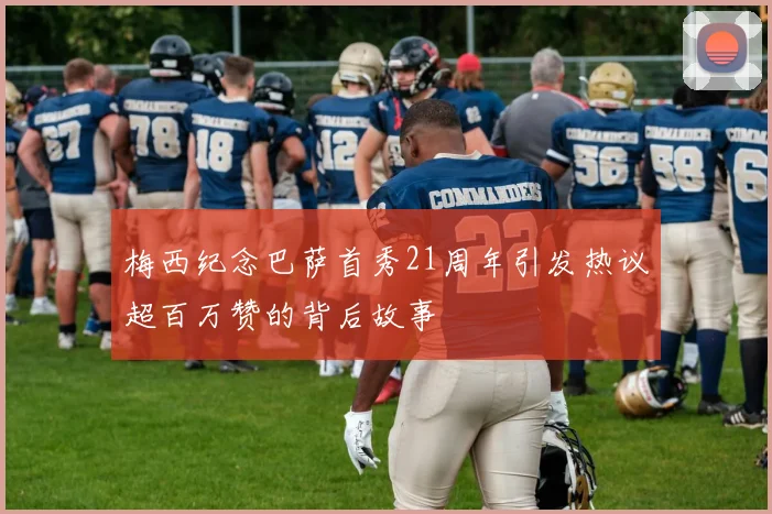 梅西纪念巴萨首秀21周年引发热议超百万赞的背后故事