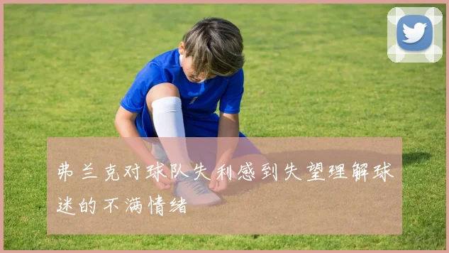 弗兰克对球队失利感到失望理解球迷的不满情绪