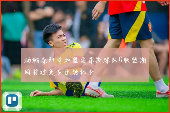 杨瀚森即将加盟孟菲斯球队G联盟期间将迎更多出场机会