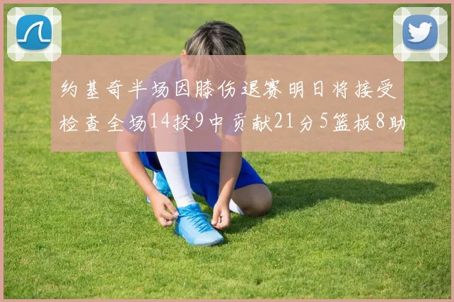 约基奇半场因膝伤退赛明日将接受检查全场14投9中贡献21分5篮板8助攻