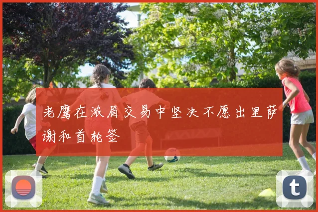 老鹰在浓眉交易中坚决不愿出里萨谢和首轮签