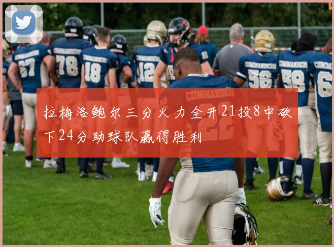 拉梅洛鲍尔三分火力全开21投8中砍下24分助球队赢得胜利