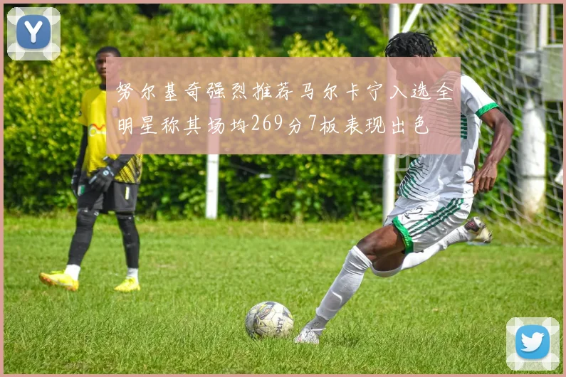 努尔基奇强烈推荐马尔卡宁入选全明星称其场均269分7板表现出色