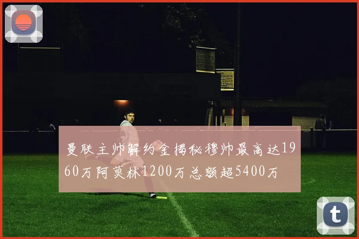 曼联主帅解约金揭秘穆帅最高达1960万阿莫林1200万总额超5400万