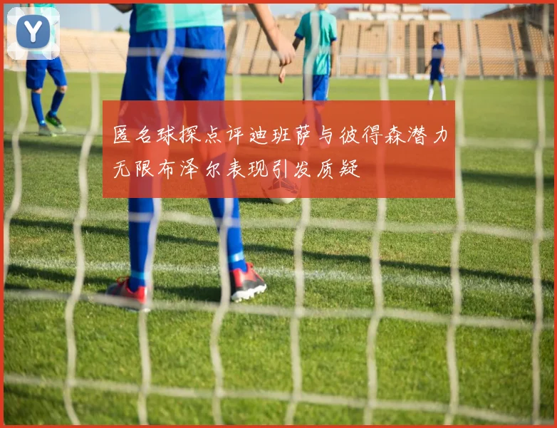 匿名球探点评迪班萨与彼得森潜力无限布泽尔表现引发质疑
