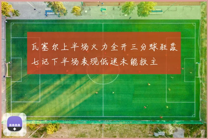 瓦塞尔上半场火力全开三分球狂轰七记下半场表现低迷未能救主