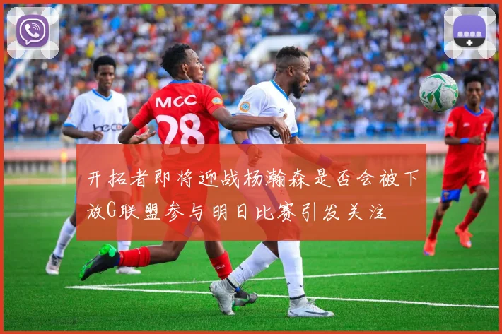 开拓者即将迎战杨瀚森是否会被下放G联盟参与明日比赛引发关注