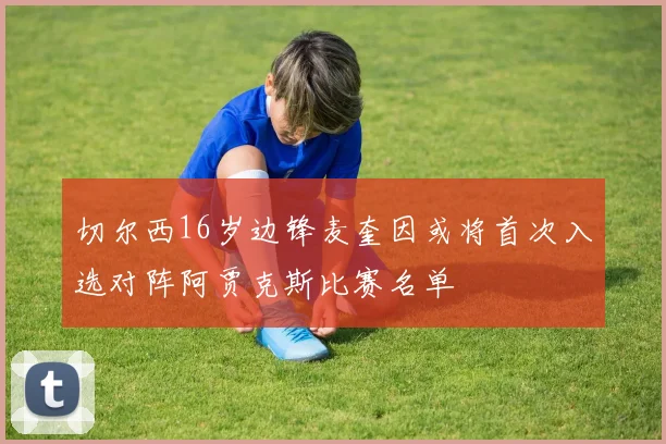 切尔西16岁边锋麦奎因或将首次入选对阵阿贾克斯比赛名单