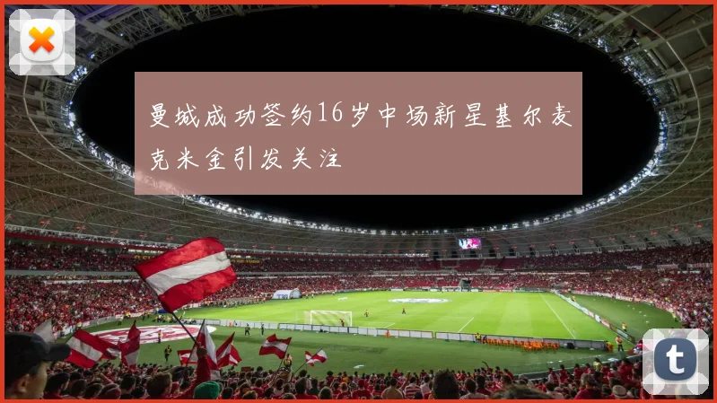 曼城成功签约16岁中场新星基尔麦克米金引发关注