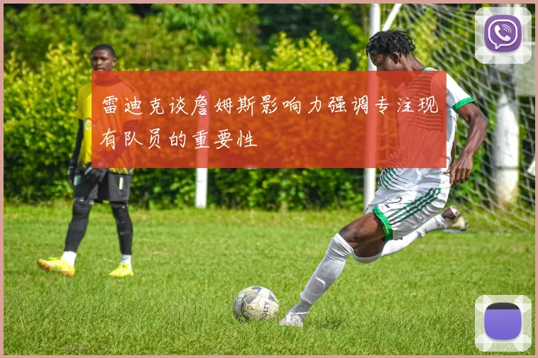 雷迪克谈詹姆斯影响力强调专注现有队员的重要性