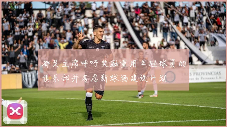 都灵主席呼吁奖励重用年轻球员的俱乐部并考虑新球场建设计划