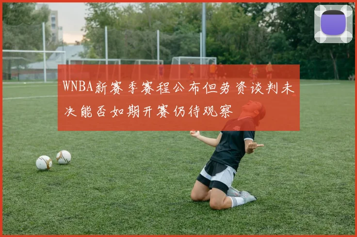 WNBA新赛季赛程公布但劳资谈判未决能否如期开赛仍待观察