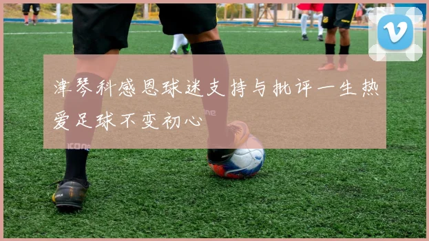 津琴科感恩球迷支持与批评一生热爱足球不变初心