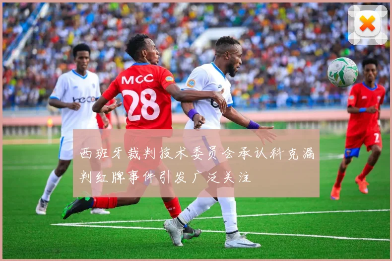 西班牙裁判技术委员会承认科克漏判红牌事件引发广泛关注