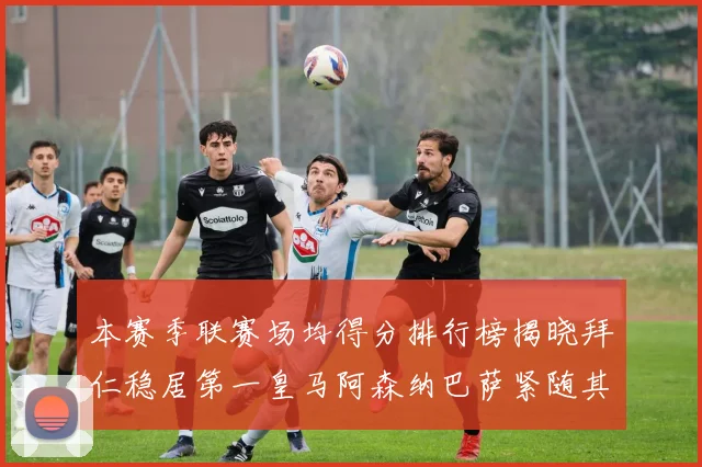 本赛季联赛场均得分排行榜揭晓拜仁稳居第一皇马阿森纳巴萨紧随其后