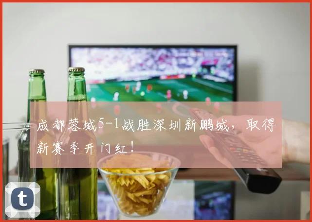 成都蓉城5-1战胜深圳新鹏城，取得新赛季开门红！