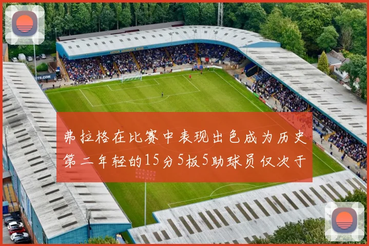 弗拉格在比赛中表现出色成为历史第二年轻的15分5板5助球员仅次于詹姆斯