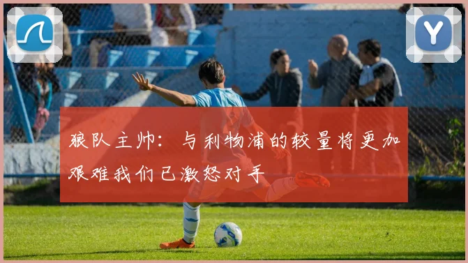 狼队主帅：与利物浦的较量将更加艰难我们已激怒对手